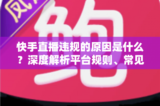 快手直播违规的原因是什么？深度解析平台规则、常见雷区与避坑指南