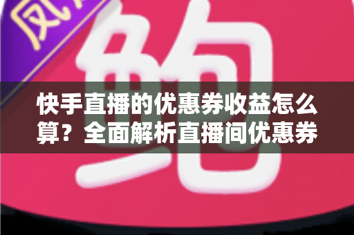 快手直播的优惠券收益怎么算?全面解析直播间优惠券收益构成、计算公式与提现技巧 快手直播的优惠券收益怎么算?全面解析直播间优惠券收益构成、计算公式与提现技巧