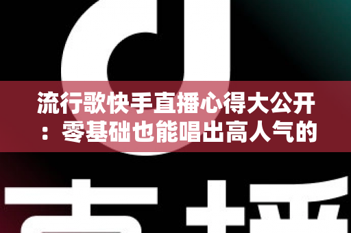 流行歌快手直播心得大公开：零基础也能唱出高人气的实战经验与涨粉秘籍