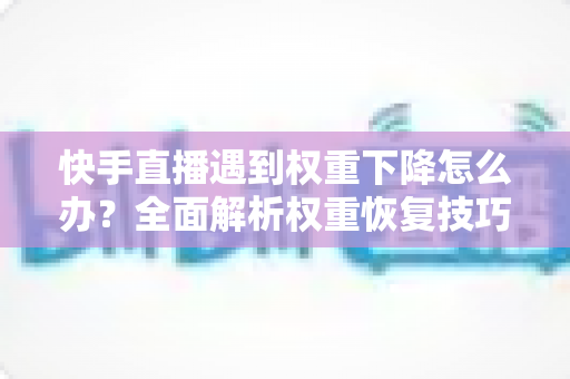 快手直播遇到权重下降怎么办?全面解析权重恢复技巧与流量提升实用指南 快手直播遇到权重下降怎么办?全面解析权重恢复技巧与流量提升实用指南