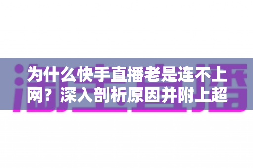 为什么快手直播老是连不上网？深入剖析原因并附上超实用解决方案指南