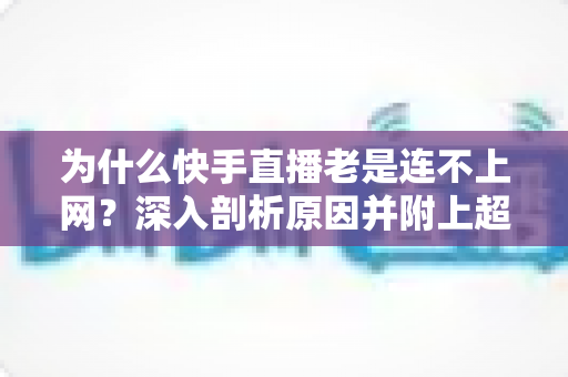 为什么快手直播老是连不上网？深入剖析原因并附上超实用解决方案指南