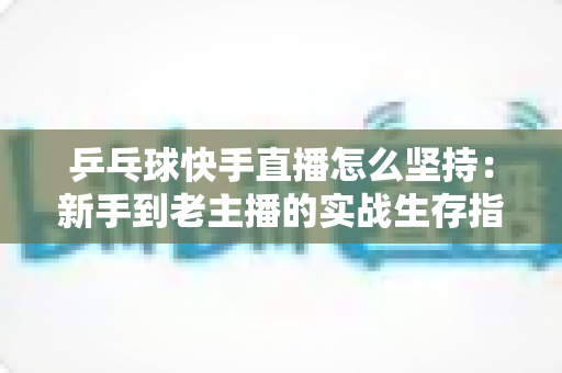 乒乓球快手直播怎么坚持：新手到老主播的实战生存指南与心态修炼全攻略