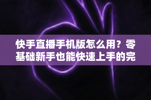 快手直播手机版怎么用?零基础新手也能快速上手的完整直播教程 快手直播手机版怎么用?零基础新手也能快速上手的完整直播教程