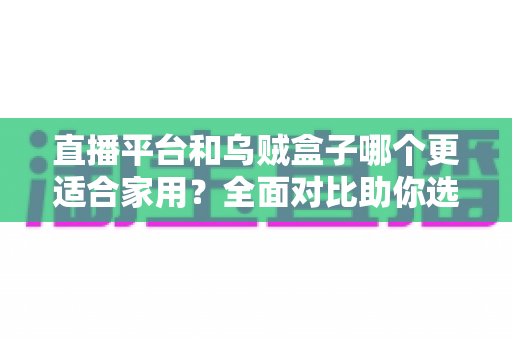 直播平台和乌贼盒子哪个更适合家用?全面对比助你选出最适合家庭的观影方案 直播平台和乌贼盒子哪个更适合家用?全面对比助你选出最适合家庭的观影方案