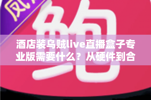 酒店装乌贼live直播盒子专业版需要什么？从硬件到合规的完整部署指南