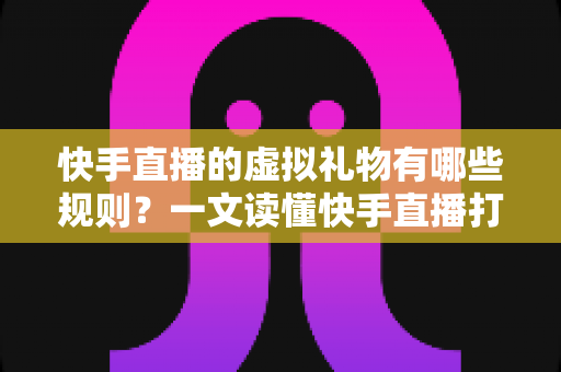 快手直播的虚拟礼物有哪些规则?一文读懂快手直播打赏规则、分成机制与注意事项 快手直播的虚拟礼物有哪些规则?一文读懂快手直播打赏规则、分成机制与注意事项