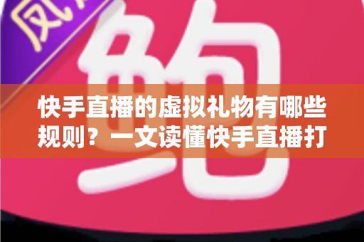 快手直播的虚拟礼物有哪些规则?一文读懂快手直播打赏规则、分成机制与注意事项 快手直播的虚拟礼物有哪些规则?一文读懂快手直播打赏规则、分成机制与注意事项