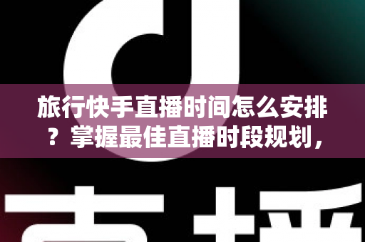 旅行快手直播时间怎么安排?掌握最佳直播时段规划,让你的旅行内容流量翻倍涨粉攻略 旅行快手直播时间怎么安排?掌握最佳直播时段规划,让你的旅行内容流量翻倍涨粉攻略