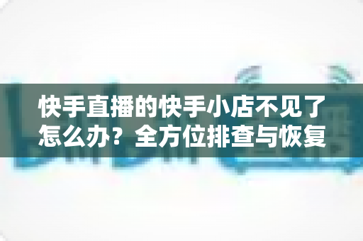 快手直播的快手小店不见了怎么办?全方位排查与恢复指南,助您快速找回店铺功能 快手直播的快手小店不见了怎么办?全方位排查与恢复指南,助您快速找回店铺功能