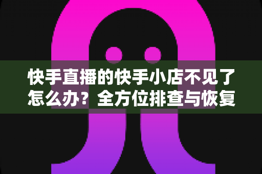 快手直播的快手小店不见了怎么办?全方位排查与恢复指南,助您快速找回店铺功能 快手直播的快手小店不见了怎么办?全方位排查与恢复指南,助您快速找回店铺功能