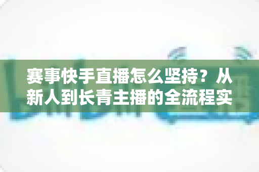 赛事快手直播怎么坚持?从新人到长青主播的全流程实战指南 赛事快手直播怎么坚持?从新人到长青主播的全流程实战指南