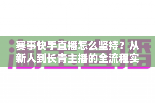 赛事快手直播怎么坚持?从新人到长青主播的全流程实战指南 赛事快手直播怎么坚持?从新人到长青主播的全流程实战指南