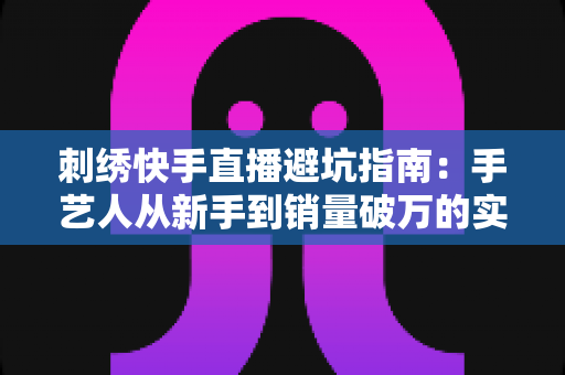 刺绣快手直播避坑指南:手艺人从新手到销量破万的实战经验与误区全解析 刺绣快手直播避坑指南:手艺人从新手到销量破万的实战经验与误区全解析