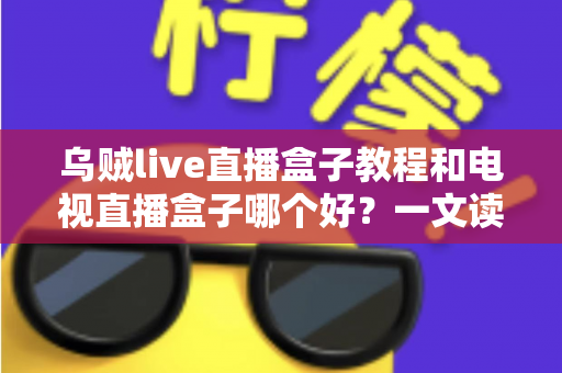 乌贼live直播盒子教程和电视直播盒子哪个好?一文读懂安装使用与选购技巧 乌贼live直播盒子教程和电视直播盒子哪个好?一文读懂安装使用与选购技巧
