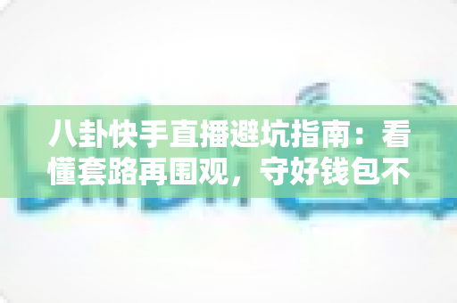 八卦快手直播避坑指南:看懂套路再围观,守好钱包不踩雷 八卦快手直播避坑指南:看懂套路再围观,守好钱包不踩雷