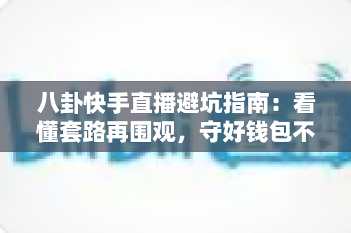 八卦快手直播避坑指南:看懂套路再围观,守好钱包不踩雷 八卦快手直播避坑指南:看懂套路再围观,守好钱包不踩雷
