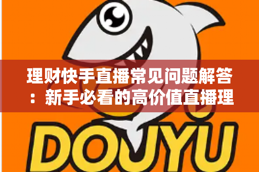 理财快手直播常见问题解答：新手必看的高价值直播理财避坑与入门指南