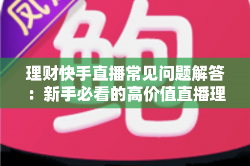 理财快手直播常见问题解答：新手必看的高价值直播理财避坑与入门指南