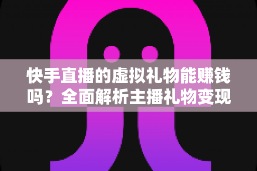 快手直播的虚拟礼物能赚钱吗?全面解析主播礼物变现机制、收益分成与涨粉增收实战指南 快手直播的虚拟礼物能赚钱吗?全面解析主播礼物变现机制、收益分成与涨粉增收实战指南