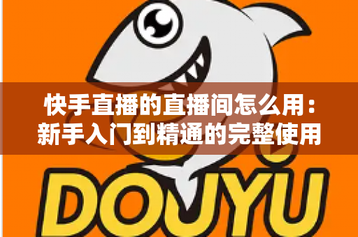 快手直播的直播间怎么用:新手入门到精通的完整使用指南 快手直播的直播间怎么用:新手入门到精通的完整使用指南