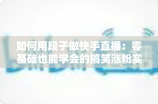 如何用段子做快手直播:零基础也能学会的搞笑涨粉实战指南 如何用段子做快手直播:零基础也能学会的搞笑涨粉实战指南