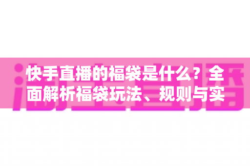 快手直播的福袋是什么?全面解析福袋玩法、规则与实用技巧 快手直播的福袋是什么?全面解析福袋玩法、规则与实用技巧