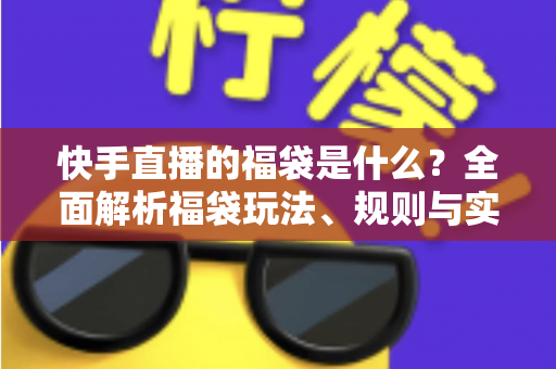 快手直播的福袋是什么?全面解析福袋玩法、规则与实用技巧 快手直播的福袋是什么?全面解析福袋玩法、规则与实用技巧