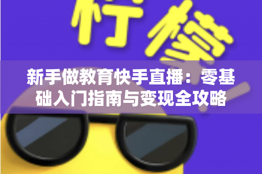 新手做教育快手直播：零基础入门指南与变现全攻略