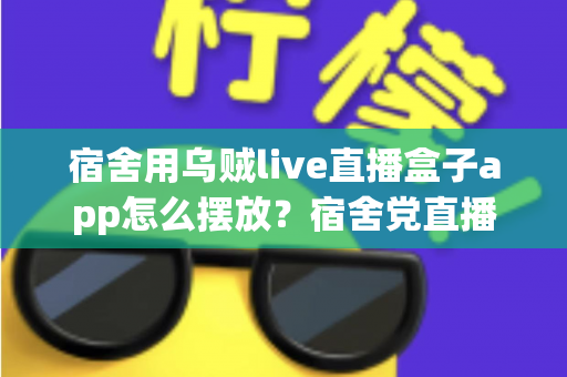 宿舍用乌贼live直播盒子app怎么摆放?宿舍党直播摆放布置与设置全攻略 宿舍用乌贼live直播盒子app怎么摆放?宿舍党直播摆放布置与设置全攻略