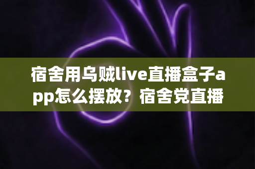 宿舍用乌贼live直播盒子app怎么摆放?宿舍党直播摆放布置与设置全攻略 宿舍用乌贼live直播盒子app怎么摆放?宿舍党直播摆放布置与设置全攻略