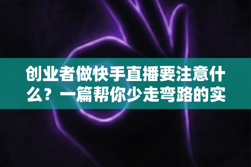 创业者做快手直播要注意什么？一篇帮你少走弯路的实战指南