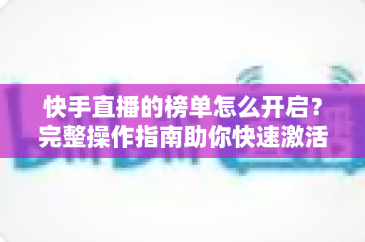 快手直播的榜单怎么开启?完整操作指南助你快速激活榜单功能,打造高人气直播间 快手直播的榜单怎么开启?完整操作指南助你快速激活榜单功能,打造高人气直播间