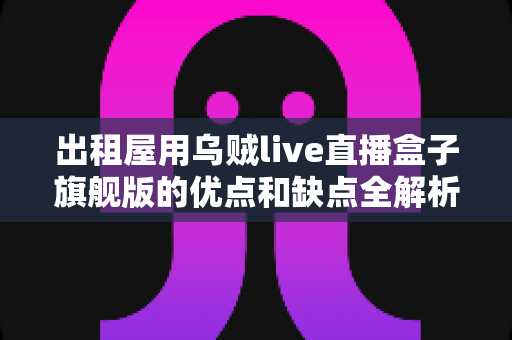 出租屋用乌贼live直播盒子旗舰版的优点和缺点全解析:租房主播的避坑与选购指南 出租屋用乌贼live直播盒子旗舰版的优点和缺点全解析:租房主播的避坑与选购指南