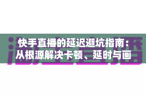 快手直播的延迟避坑指南:从根源解决卡顿、延时与画面不同步的实战手册 快手直播的延迟避坑指南:从根源解决卡顿、延时与画面不同步的实战手册