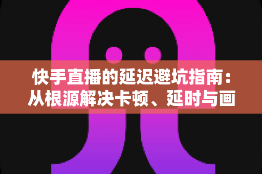 快手直播的延迟避坑指南:从根源解决卡顿、延时与画面不同步的实战手册 快手直播的延迟避坑指南:从根源解决卡顿、延时与画面不同步的实战手册