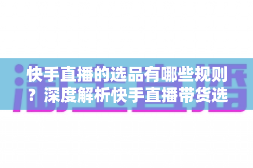 快手直播的选品有哪些规则?深度解析快手直播带货选品核心规则与实战指南 快手直播的选品有哪些规则?深度解析快手直播带货选品核心规则与实战指南