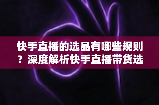 快手直播的选品有哪些规则?深度解析快手直播带货选品核心规则与实战指南 快手直播的选品有哪些规则?深度解析快手直播带货选品核心规则与实战指南