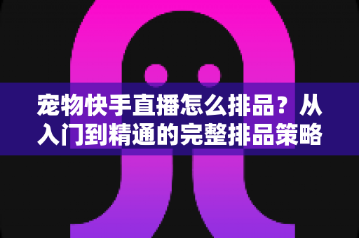 宠物快手直播怎么排品?从入门到精通的完整排品策略与实战指南 宠物快手直播怎么排品?从入门到精通的完整排品策略与实战指南