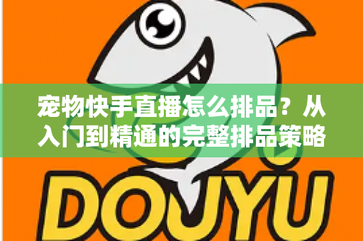 宠物快手直播怎么排品?从入门到精通的完整排品策略与实战指南 宠物快手直播怎么排品?从入门到精通的完整排品策略与实战指南