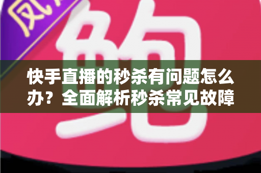 快手直播的秒杀有问题怎么办?全面解析秒杀常见故障、处理流程与预防技巧,助你轻松应对直播带货难题 快手直播的秒杀有问题怎么办?全面解析秒杀常见故障、处理流程与预防技巧,助你轻松应对直播带货难题