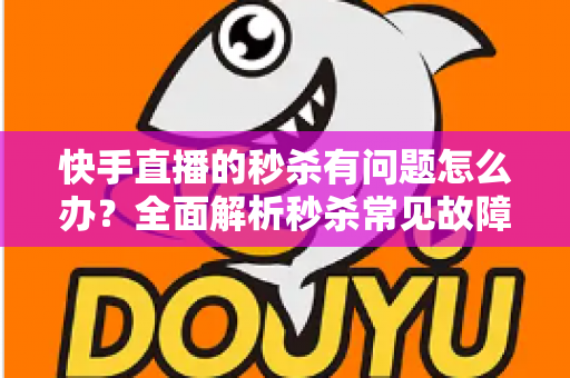 快手直播的秒杀有问题怎么办?全面解析秒杀常见故障、处理流程与预防技巧,助你轻松应对直播带货难题 快手直播的秒杀有问题怎么办?全面解析秒杀常见故障、处理流程与预防技巧,助你轻松应对直播带货难题