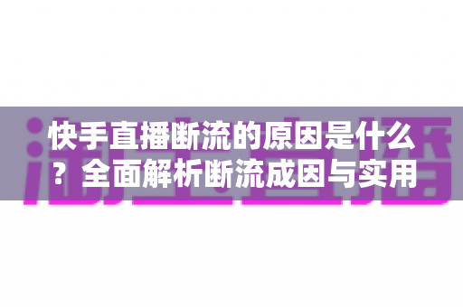 快手直播断流的原因是什么?全面解析断流成因与实用解决方案 快手直播断流的原因是什么?全面解析断流成因与实用解决方案