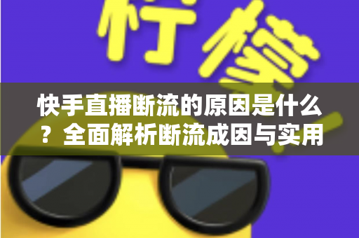 快手直播断流的原因是什么?全面解析断流成因与实用解决方案 快手直播断流的原因是什么?全面解析断流成因与实用解决方案
