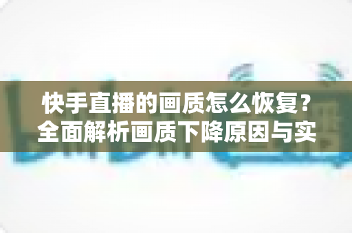 快手直播的画质怎么恢复?全面解析画质下降原因与实用恢复技巧 快手直播的画质怎么恢复?全面解析画质下降原因与实用恢复技巧