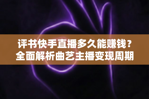 评书快手直播多久能赚钱？全面解析曲艺主播变现周期与赚钱攻略