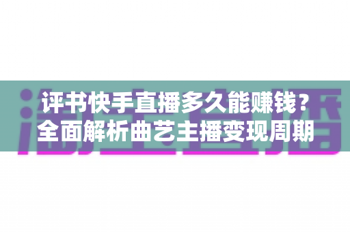 评书快手直播多久能赚钱？全面解析曲艺主播变现周期与赚钱攻略