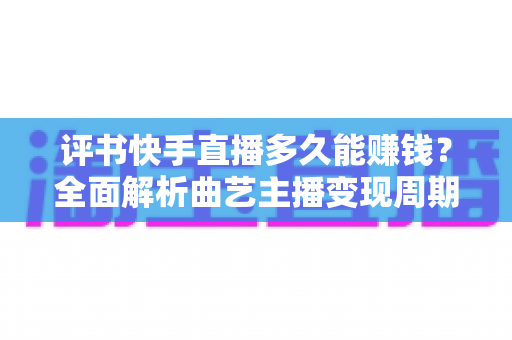 评书快手直播多久能赚钱？全面解析曲艺主播变现周期与赚钱攻略
