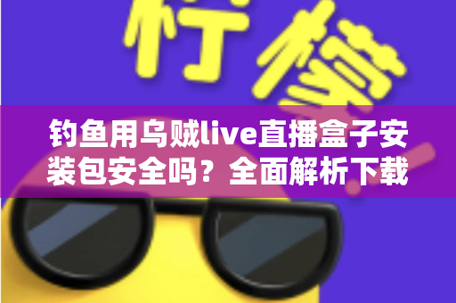 钓鱼用乌贼live直播盒子安装包安全吗？全面解析下载风险与安全防护实用指南
