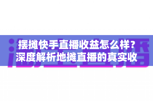 摆摊快手直播收益怎么样?深度解析地摊直播的真实收入构成与赚钱技巧 摆摊快手直播收益怎么样?深度解析地摊直播的真实收入构成与赚钱技巧